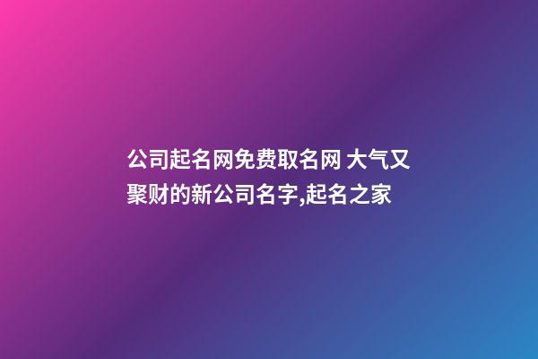 公司起名网免费取名网 大气又聚财的新公司名字,起名之家-第1张-公司起名-玄机派